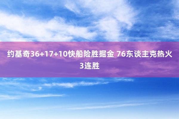 约基奇36+17+10快船险胜掘金 76东谈主克热火3连胜