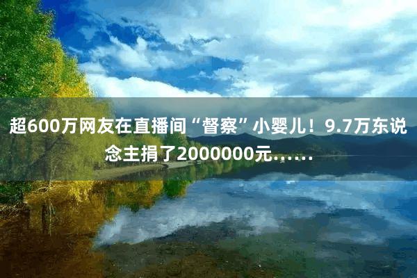 超600万网友在直播间“督察”小婴儿！9.7万东说念主捐了2000000元……