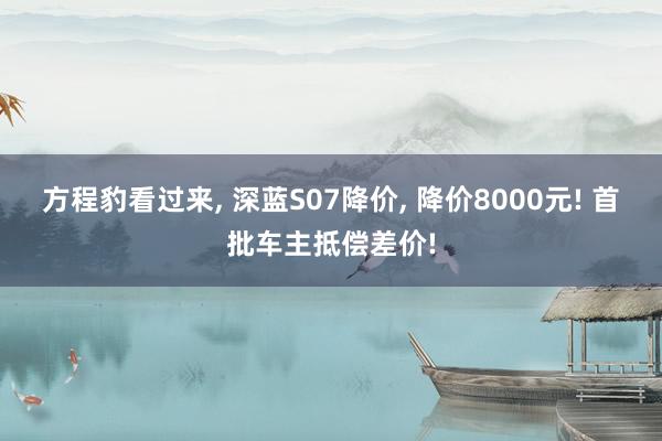 方程豹看过来, 深蓝S07降价, 降价8000元! 首批车主抵偿差价!