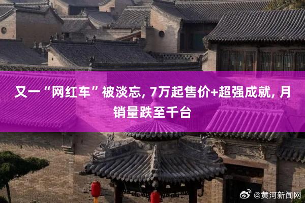 又一“网红车”被淡忘, 7万起售价+超强成就, 月销量跌至千台