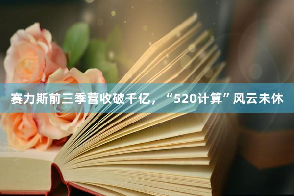 赛力斯前三季营收破千亿，“520计算”风云未休