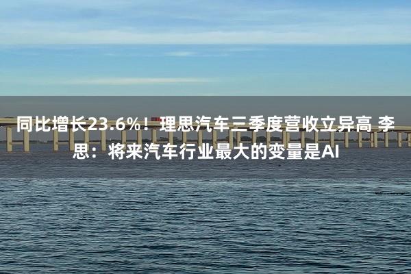 同比增长23.6%！理思汽车三季度营收立异高 李思：将来汽车行业最大的变量是AI