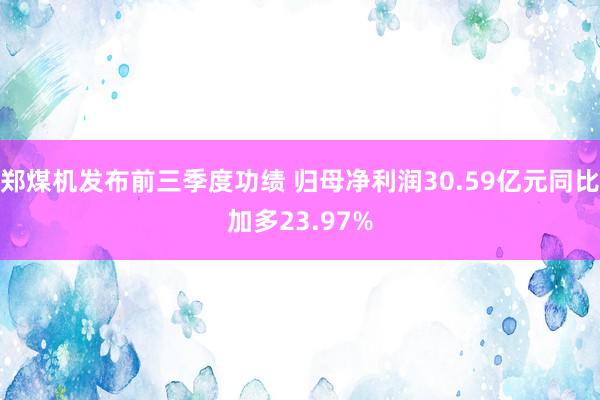 郑煤机发布前三季度功绩 归母净利润30.59亿元同比加多23.97%