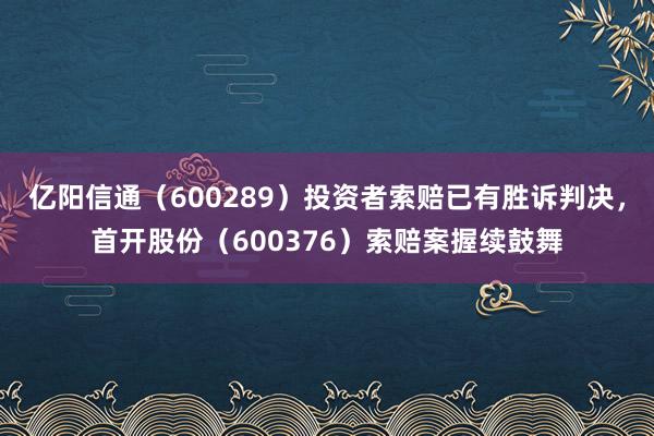 亿阳信通（600289）投资者索赔已有胜诉判决，首开股份（600376）索赔案握续鼓舞