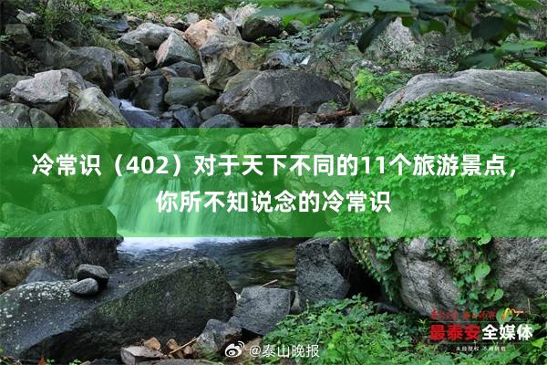 冷常识（402）对于天下不同的11个旅游景点，你所不知说念的冷常识