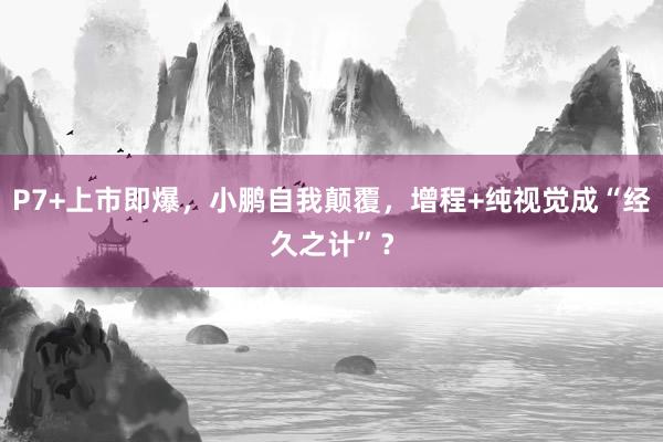 P7+上市即爆，小鹏自我颠覆，增程+纯视觉成“经久之计”？