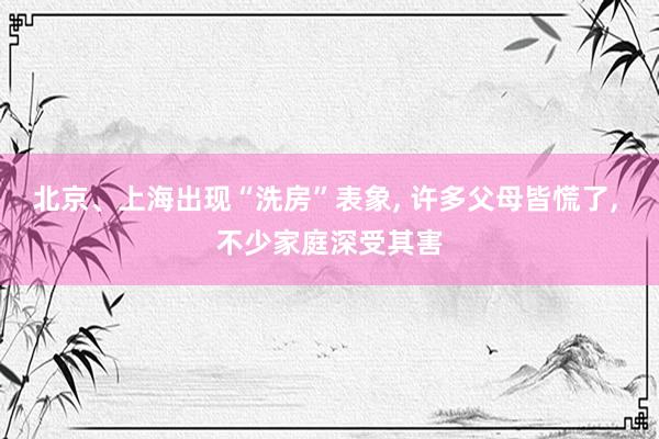 北京、上海出现“洗房”表象, 许多父母皆慌了, 不少家庭深受其害