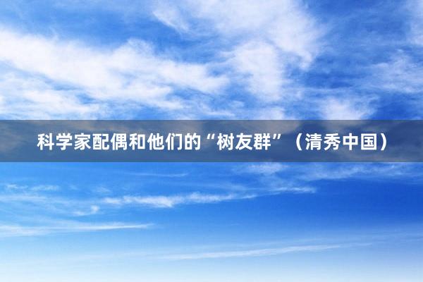 科学家配偶和他们的“树友群”（清秀中国）