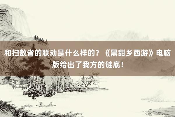 和扫数省的联动是什么样的？《黑甜乡西游》电脑版给出了我方的谜底！