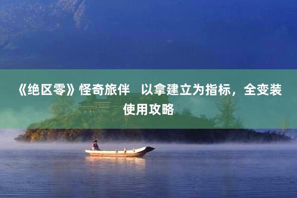 《绝区零》怪奇旅伴   以拿建立为指标，全变装使用攻略