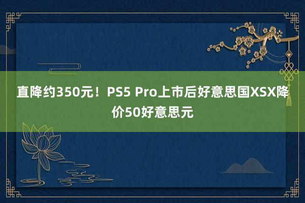 直降约350元！PS5 Pro上市后好意思国XSX降价50好意思元