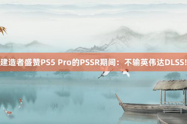 建造者盛赞PS5 Pro的PSSR期间：不输英伟达DLSS!