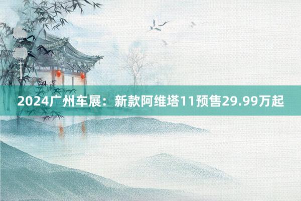 2024广州车展：新款阿维塔11预售29.99万起